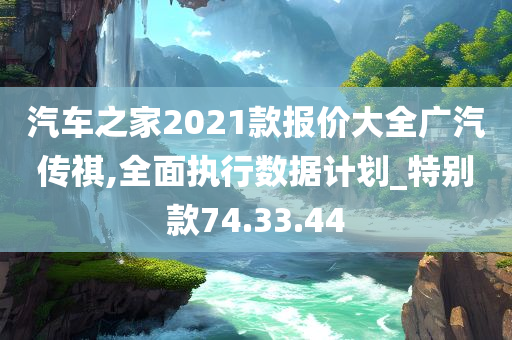 汽车之家2021款报价大全广汽传祺,全面执行数据计划_特别款74.33.44