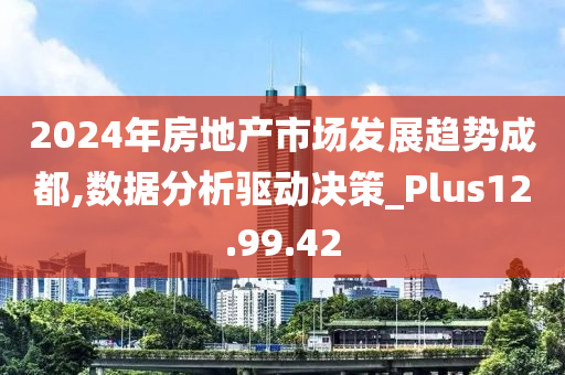 2024年房地产市场发展趋势成都,数据分析驱动决策_Plus12.99.42