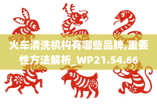 火车清洗机构有哪些品牌,重要性方法解析_WP21.54.66