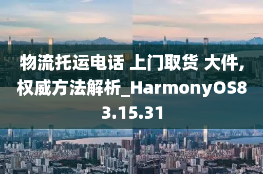 物流托运电话 上门取货 大件,权威方法解析_HarmonyOS83.15.31