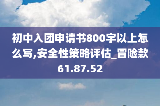 初中入团申请书800字以上怎么写,安全性策略评估_冒险款61.87.52