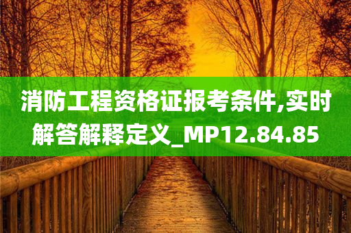 消防工程资格证报考条件,实时解答解释定义_MP12.84.85