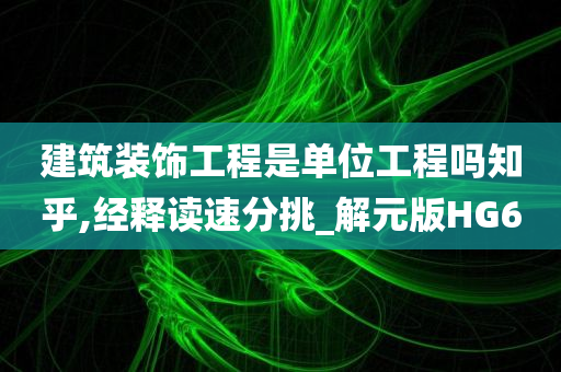 建筑装饰工程是单位工程吗知乎,经释读速分挑_解元版HG6