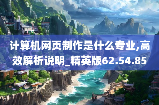 计算机网页制作是什么专业,高效解析说明_精英版62.54.85