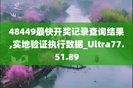 48449最快开奖记录查询结果,实地验证执行数据_Ultra77.51.89