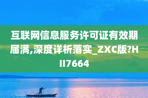 互联网信息服务许可证有效期届满,深度详析落实_ZXC版?HII7664