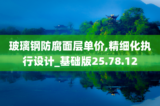 玻璃钢防腐面层单价,精细化执行设计_基础版25.78.12