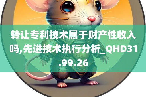 转让专利技术属于财产性收入吗,先进技术执行分析_QHD31.99.26