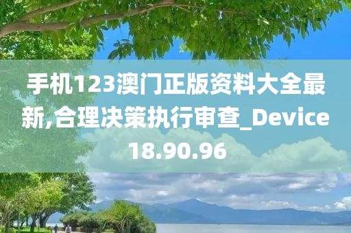 手机123澳门正版资料大全最新,合理决策执行审查_Device18.90.96