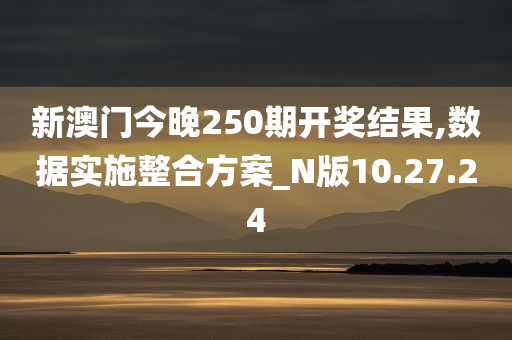 新澳门今晚250期开奖结果,数据实施整合方案_N版10.27.24