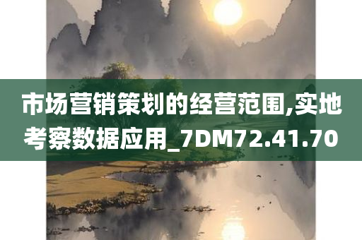 市场营销策划的经营范围,实地考察数据应用_7DM72.41.70