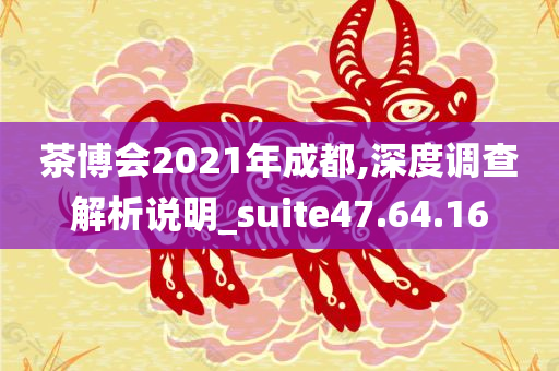 茶博会2021年成都,深度调查解析说明_suite47.64.16