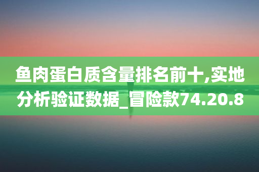 鱼肉蛋白质含量排名前十,实地分析验证数据_冒险款74.20.80