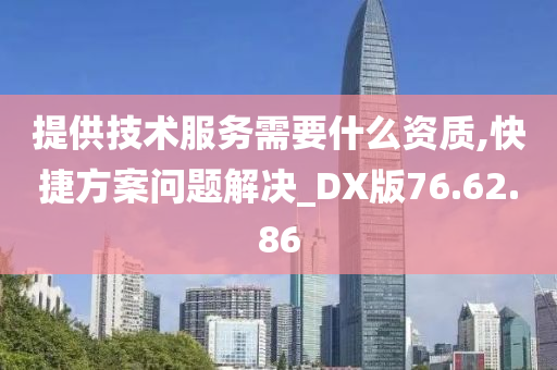 提供技术服务需要什么资质,快捷方案问题解决_DX版76.62.86