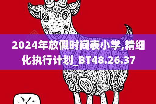 2024年放假时间表小学,精细化执行计划_BT48.26.37