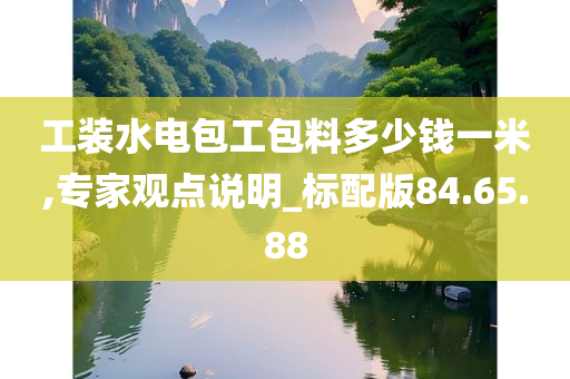 工装水电包工包料多少钱一米,专家观点说明_标配版84.65.88