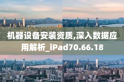 机器设备安装资质,深入数据应用解析_iPad70.66.18