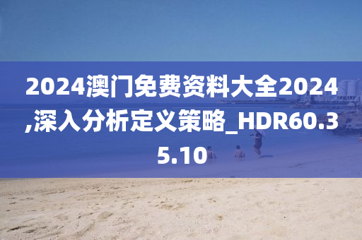 2024澳门免费资料大全2024,深入分析定义策略_HDR60.35.10