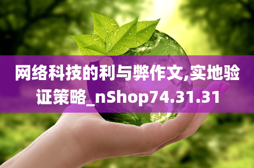 网络科技的利与弊作文,实地验证策略_nShop74.31.31