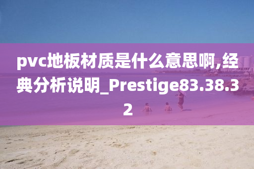 pvc地板材质是什么意思啊,经典分析说明_Prestige83.38.32